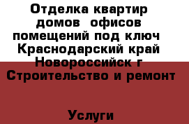 Отделка квартир, домов, офисов, помещений под ключ - Краснодарский край, Новороссийск г. Строительство и ремонт » Услуги   . Краснодарский край,Новороссийск г.